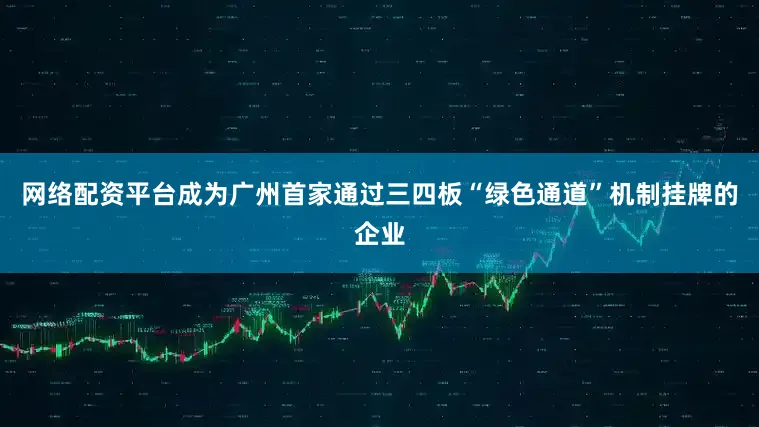 网络配资平台成为广州首家通过三四板“绿色通道”机制挂牌的企业
