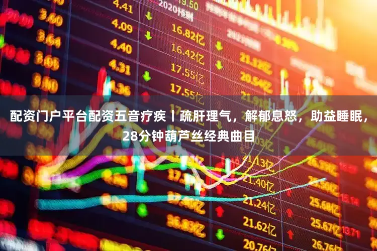 配资门户平台配资五音疗疾丨疏肝理气，解郁息怒，助益睡眠，28分钟葫芦丝经典曲目