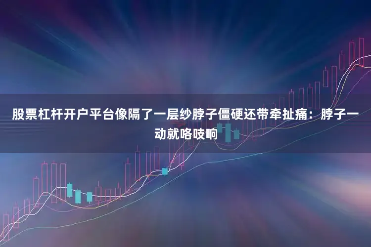 股票杠杆开户平台像隔了一层纱脖子僵硬还带牵扯痛：脖子一动就咯吱响
