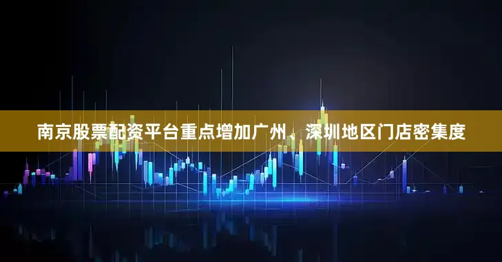 南京股票配资平台重点增加广州、深圳地区门店密集度