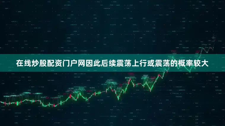 在线炒股配资门户网因此后续震荡上行或震荡的概率较大