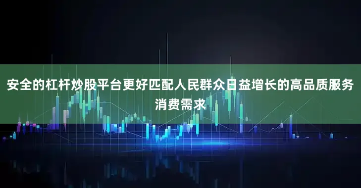 安全的杠杆炒股平台更好匹配人民群众日益增长的高品质服务消费需求