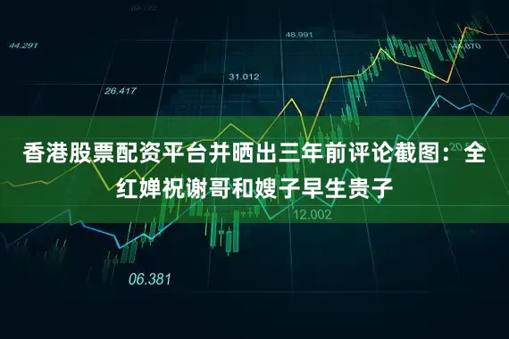 香港股票配资平台并晒出三年前评论截图：全红婵祝谢哥和嫂子早生贵子