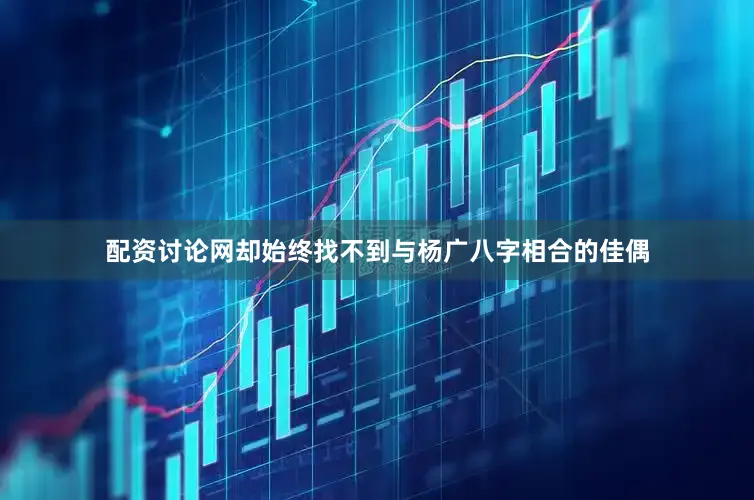 配资讨论网却始终找不到与杨广八字相合的佳偶