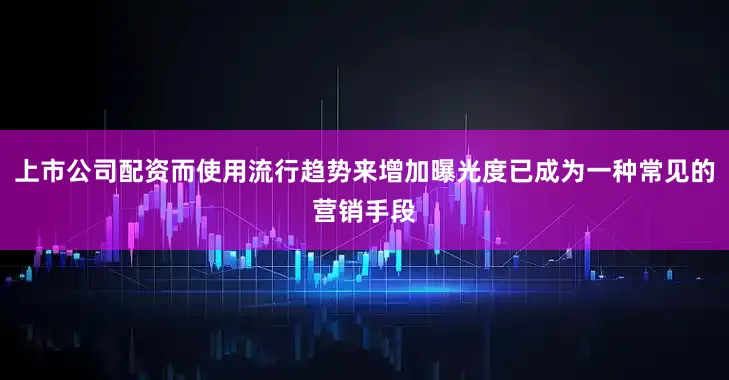 上市公司配资而使用流行趋势来增加曝光度已成为一种常见的营销手段