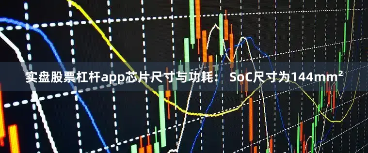 实盘股票杠杆app芯片尺寸与功耗： SoC尺寸为144mm²