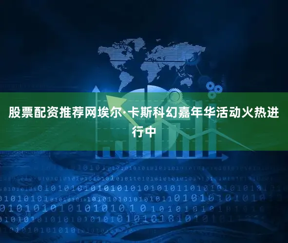 股票配资推荐网埃尔·卡斯科幻嘉年华活动火热进行中