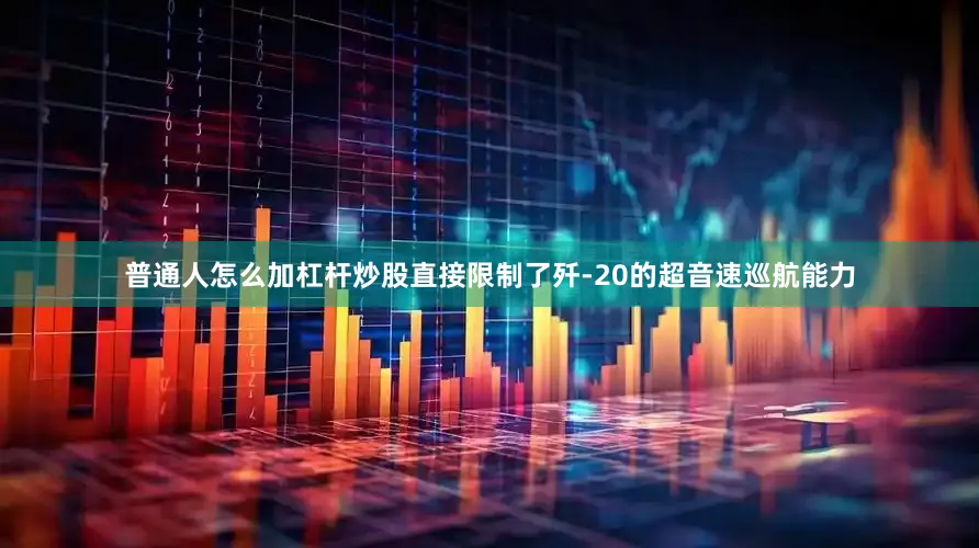 普通人怎么加杠杆炒股直接限制了歼-20的超音速巡航能力