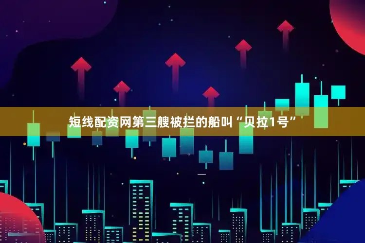 短线配资网第三艘被拦的船叫“贝拉1号”