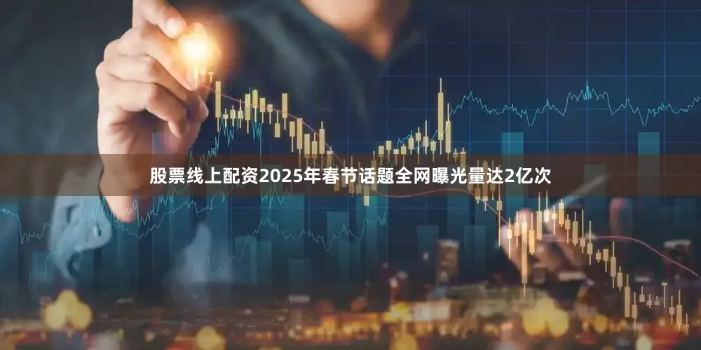 股票线上配资2025年春节话题全网曝光量达2亿次