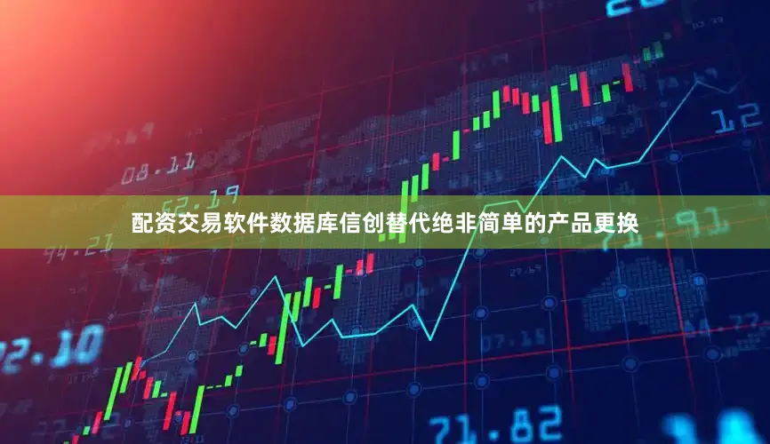 配资交易软件数据库信创替代绝非简单的产品更换
