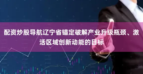 配资炒股导航辽宁省锚定破解产业升级瓶颈、激活区域创新动能的目标