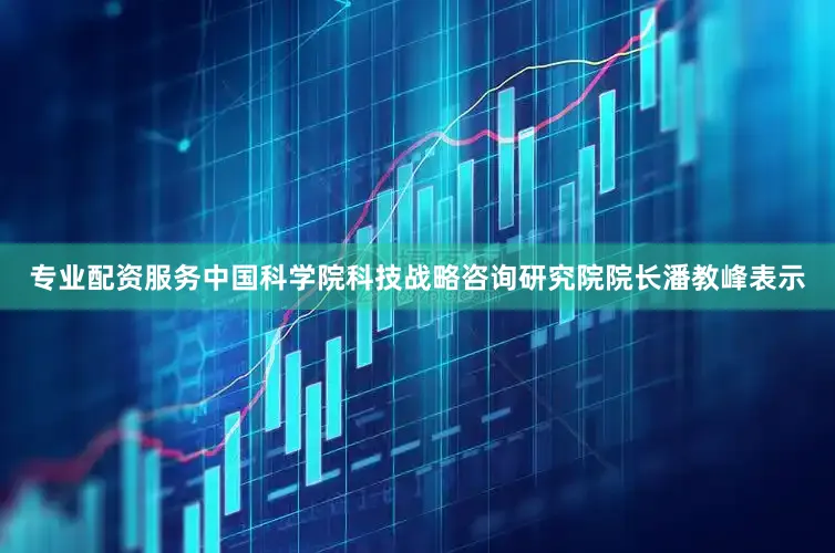 专业配资服务中国科学院科技战略咨询研究院院长潘教峰表示