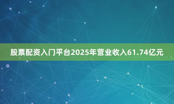 股票配资入门平台2025年营业收入61.74亿元