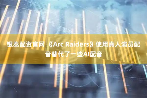银泰配资官网 《Arc Raiders》使用真人演员配音替代了一些AI配音