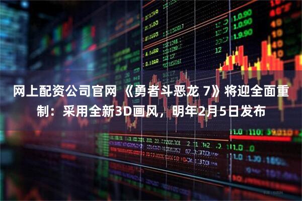 网上配资公司官网 《勇者斗恶龙 7》将迎全面重制：采用全新3D画风，明年2月5日发布