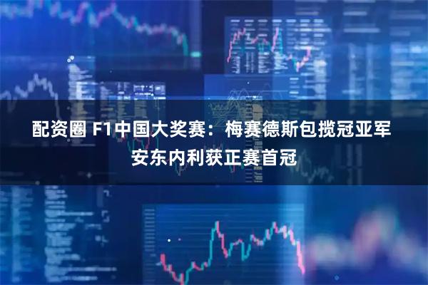 配资圈 F1中国大奖赛：梅赛德斯包揽冠亚军 安东内利获正赛首冠