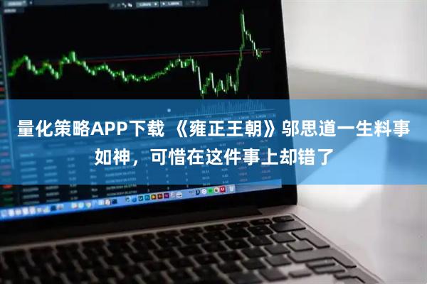 量化策略APP下载 《雍正王朝》邬思道一生料事如神，可惜在这件事上却错了