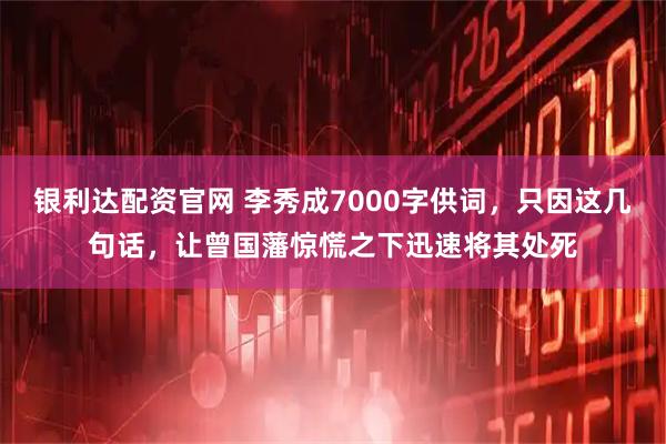 银利达配资官网 李秀成7000字供词，只因这几句话，让曾国藩惊慌之下迅速将其处死