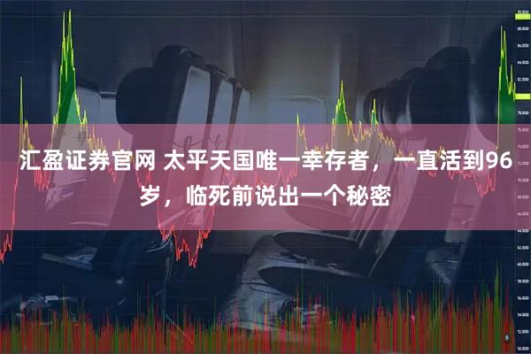 汇盈证券官网 太平天国唯一幸存者，一直活到96岁，临死前说出一个秘密