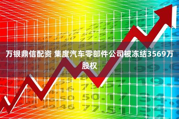 万银鼎信配资 集度汽车零部件公司被冻结3569万股权
