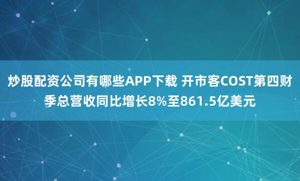 炒股配资公司有哪些APP下载 开市客COST第四财季总营收同比增长8%至861.5亿美元