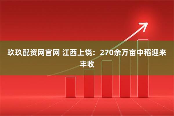 玖玖配资网官网 江西上饶：270余万亩中稻迎来丰收