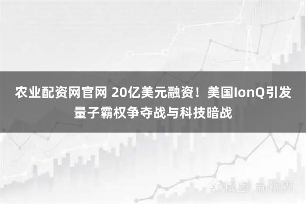 农业配资网官网 20亿美元融资！美国IonQ引发量子霸权争夺战与科技暗战