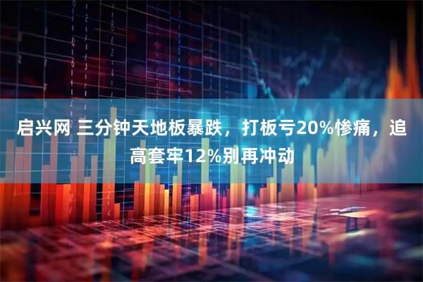 启兴网 三分钟天地板暴跌，打板亏20%惨痛，追高套牢12%别再冲动