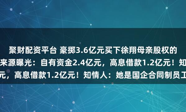 聚财配资平台 豪掷3.6亿元买下徐翔母亲股权的神秘女子李蓉蓉，资金来源曝光：自有资金2.4亿元，高息借款1.2亿元！知情人：她是国企合同制员工
