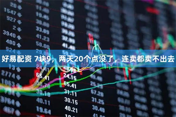 好易配资 7块9，两天20个点没了，连卖都卖不出去