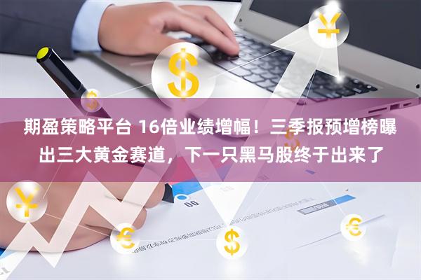 期盈策略平台 16倍业绩增幅！三季报预增榜曝出三大黄金赛道，下一只黑马股终于出来了