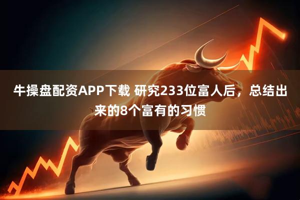 牛操盘配资APP下载 研究233位富人后，总结出来的8个富有的习惯