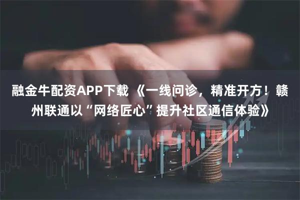 融金牛配资APP下载 《一线问诊，精准开方！赣州联通以“网络匠心”提升社区通信体验》