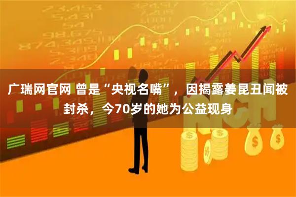 广瑞网官网 曾是“央视名嘴”，因揭露姜昆丑闻被封杀，今70岁的她为公益现身