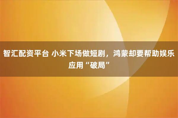 智汇配资平台 小米下场做短剧，鸿蒙却要帮助娱乐应用“破局”