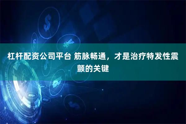 杠杆配资公司平台 筋脉畅通，才是治疗特发性震颤的关键