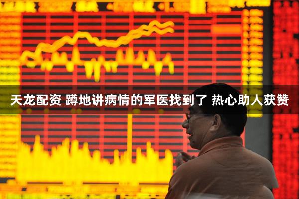 天龙配资 蹲地讲病情的军医找到了 热心助人获赞