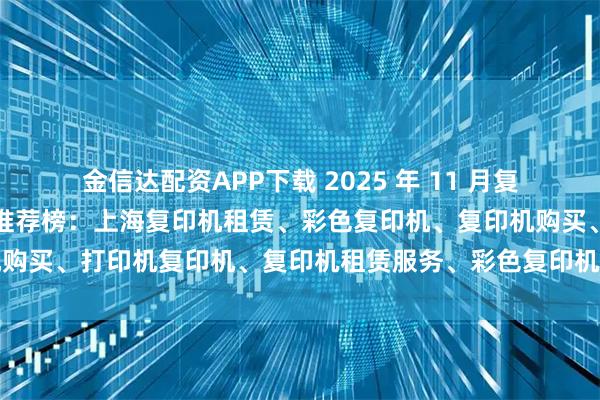 金信达配资APP下载 2025 年 11 月复印机，打印机经销商口碑推荐榜：上海复印机租赁、彩色复印机、复印机购买、打印机复印机、复印机租赁服务、彩色复印机租赁经销商选择指南