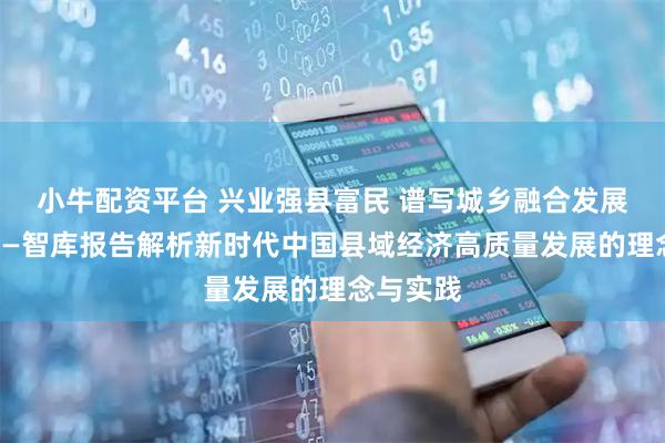 小牛配资平台 兴业强县富民 谱写城乡融合发展新篇章——智库报告解析新时代中国县域经济高质量发展的理念与实践