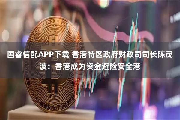 国睿信配APP下载 香港特区政府财政司司长陈茂波：香港成为资金避险安全港