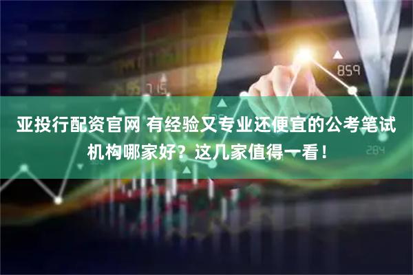 亚投行配资官网 有经验又专业还便宜的公考笔试机构哪家好？这几家值得一看！