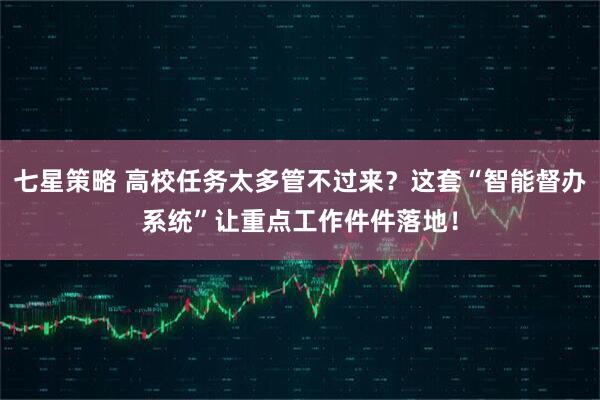七星策略 高校任务太多管不过来？这套“智能督办系统”让重点工作件件落地！