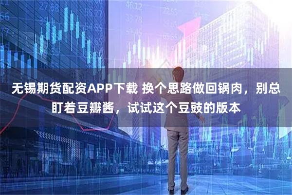 无锡期货配资APP下载 换个思路做回锅肉，别总盯着豆瓣酱，试试这个豆豉的版本