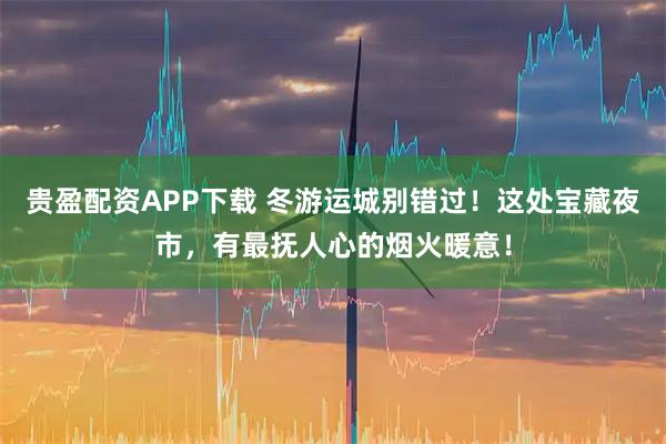 贵盈配资APP下载 冬游运城别错过！这处宝藏夜市，有最抚人心的烟火暖意！