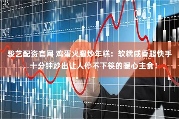 骏艺配资官网 鸡蛋火腿炒年糕：软糯咸香超快手，十分钟炒出让人停不下筷的暖心主食！