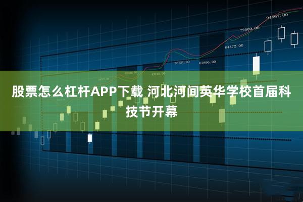 股票怎么杠杆APP下载 河北河间英华学校首届科技节开幕