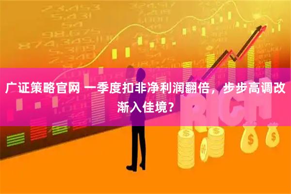 广证策略官网 一季度扣非净利润翻倍，步步高调改渐入佳境？