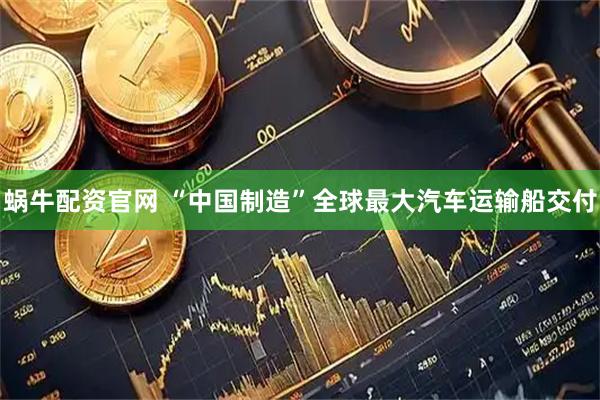 蜗牛配资官网 “中国制造”全球最大汽车运输船交付