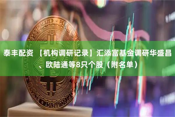 泰丰配资 【机构调研记录】汇添富基金调研华盛昌、欧陆通等8只个股（附名单）